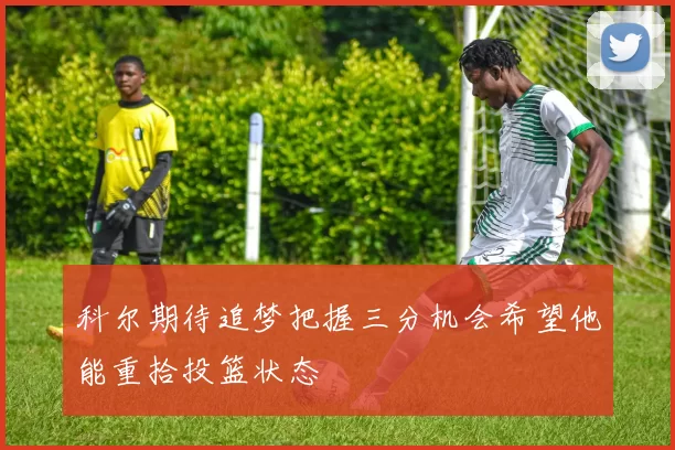 科尔期待追梦把握三分机会希望他能重拾投篮状态