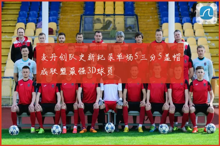 麦丹创队史新纪录单场5三分5盖帽成联盟最强3D球员