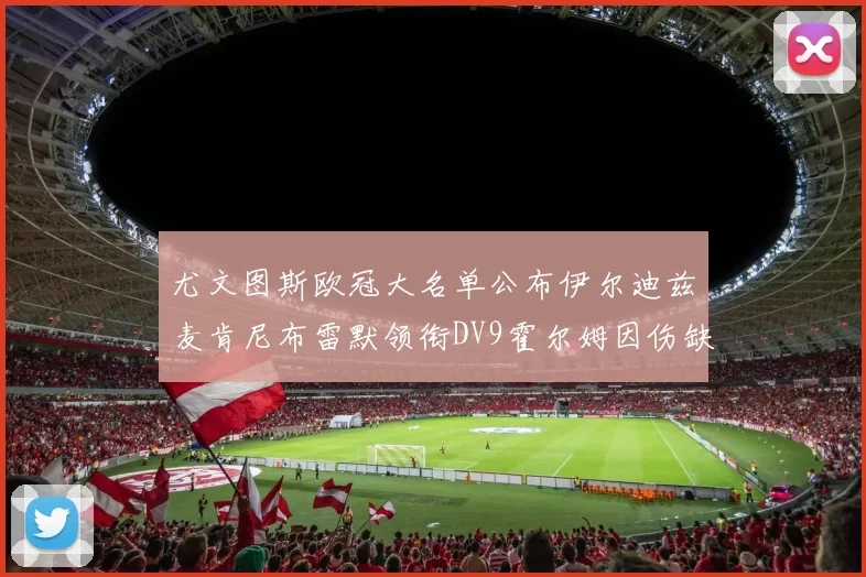 尤文图斯欧冠大名单公布伊尔迪兹麦肯尼布雷默领衔DV9霍尔姆因伤缺席
