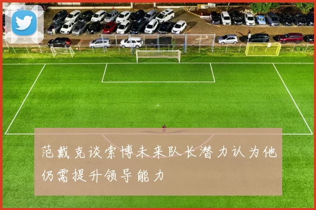 范戴克谈索博未来队长潜力认为他仍需提升领导能力