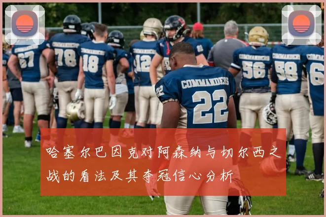 哈塞尔巴因克对阿森纳与切尔西之战的看法及其夺冠信心分析
