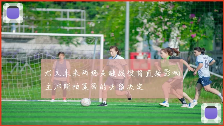 尤文未来两场关键战役将直接影响主帅斯帕莱蒂的去留决定