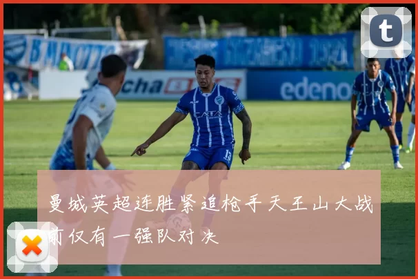 曼城英超连胜紧追枪手天王山大战前仅有一强队对决