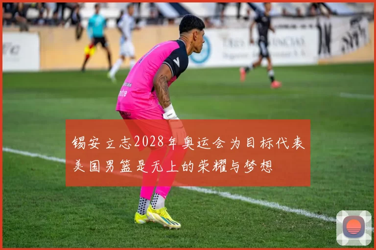 锡安立志2028年奥运会为目标代表美国男篮是无上的荣耀与梦想