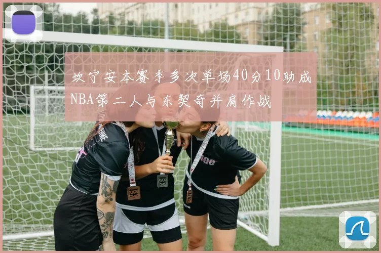 坎宁安本赛季多次单场40分10助成NBA第二人与东契奇并肩作战