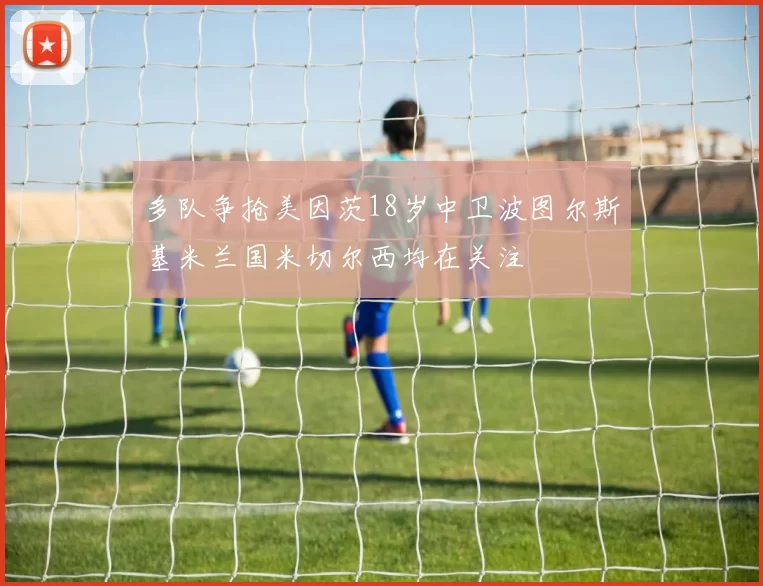 多队争抢美因茨18岁中卫波图尔斯基米兰国米切尔西均在关注