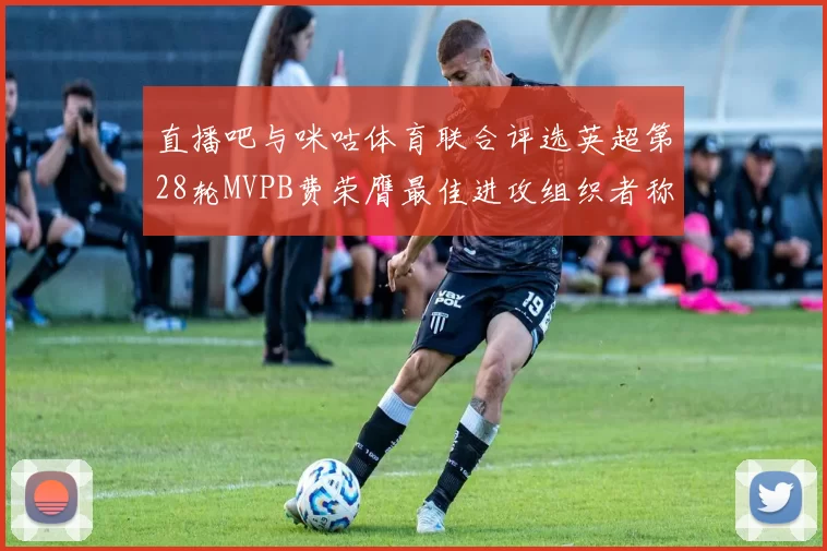 直播吧与咪咕体育联合评选英超第28轮MVPB费荣膺最佳进攻组织者称号