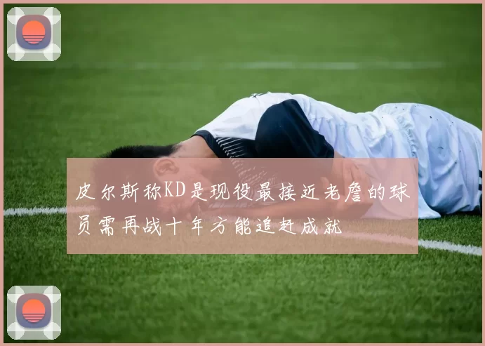 皮尔斯称KD是现役最接近老詹的球员需再战十年方能追赶成就