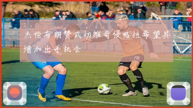 杰伦布朗赞武切维奇侵略性希望其增加出手机会