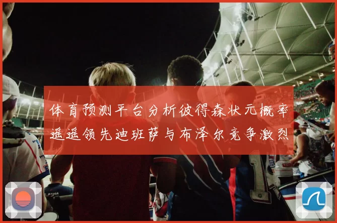 体育预测平台分析彼得森状元概率遥遥领先迪班萨与布泽尔竞争激烈
