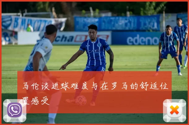 马伦谈进球难度与在罗马的舒适位置感受