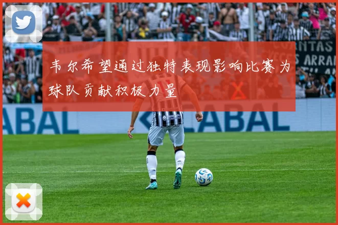 韦尔希望通过独特表现影响比赛为球队贡献积极力量