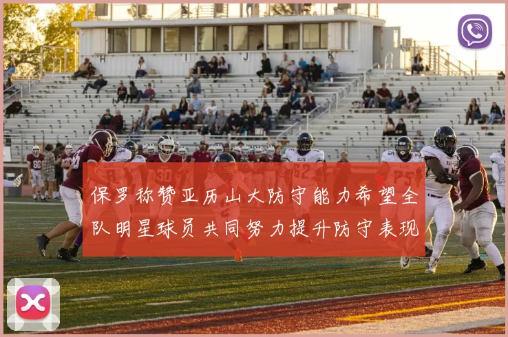 保罗称赞亚历山大防守能力希望全队明星球员共同努力提升防守表现