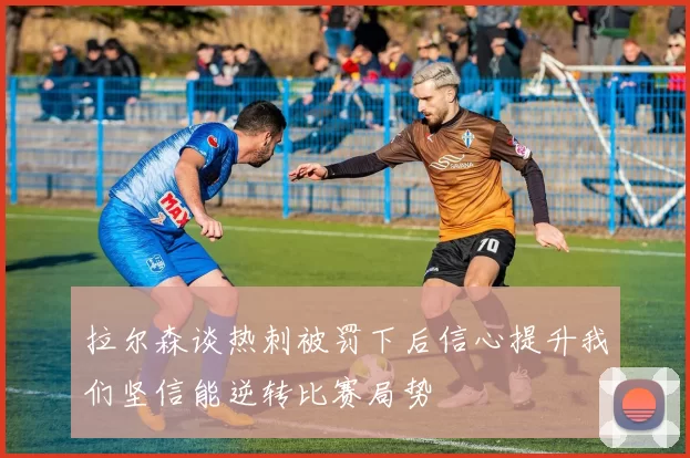 拉尔森谈热刺被罚下后信心提升我们坚信能逆转比赛局势