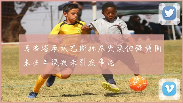 马洛塔承认巴斯托尼失误但强调国米去年误判未引发争论
