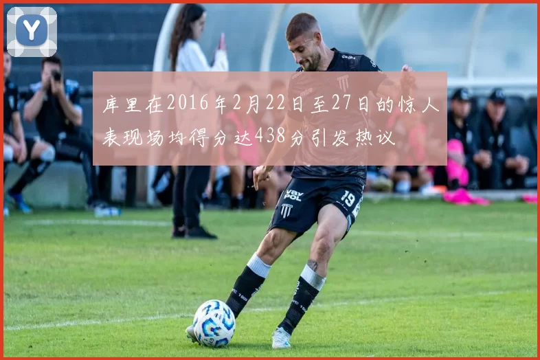 库里在2016年2月22日至27日的惊人表现场均得分达438分引发热议