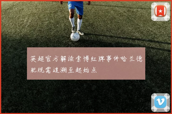 英超官方解读索博红牌事件哈兰德犯规需追溯至起始点