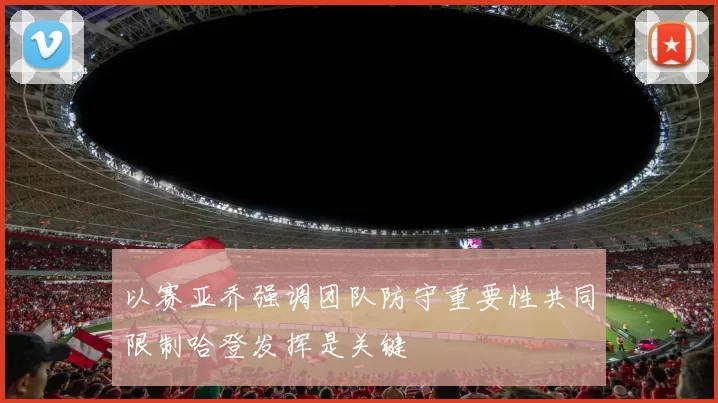 以赛亚乔强调团队防守重要性共同限制哈登发挥是关键