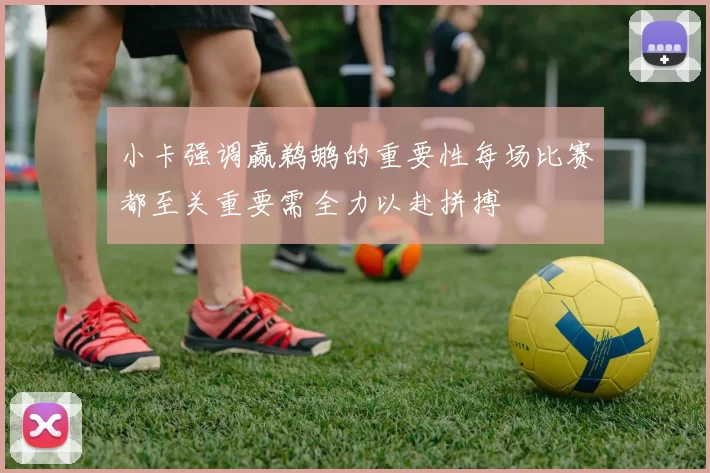 小卡强调赢鹈鹕的重要性每场比赛都至关重要需全力以赴拼搏