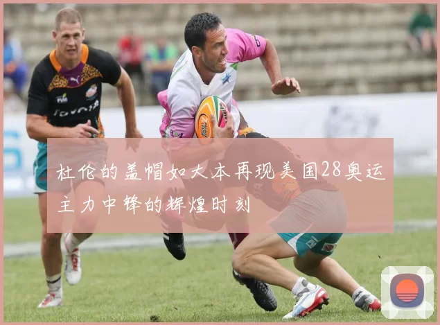 杜伦的盖帽如大本再现美国28奥运主力中锋的辉煌时刻
