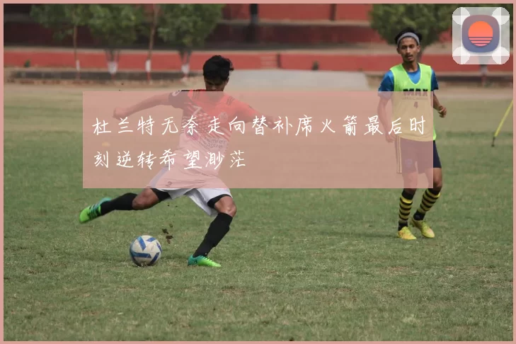 杜兰特无奈走向替补席火箭最后时刻逆转希望渺茫